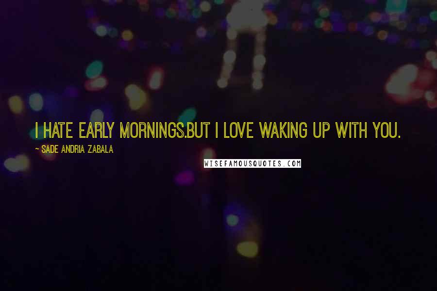 Sade Andria Zabala Quotes: I hate early mornings.But I love waking up with you.