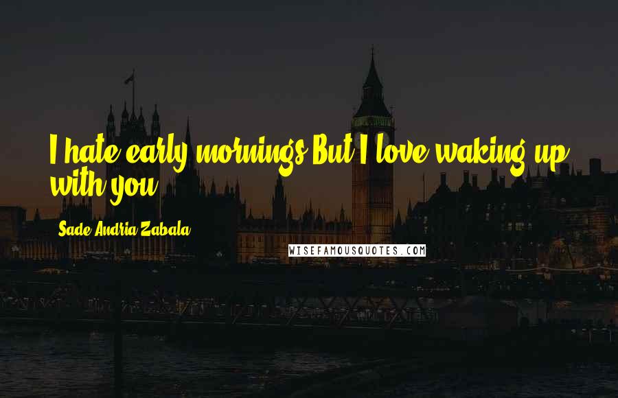 Sade Andria Zabala Quotes: I hate early mornings.But I love waking up with you.