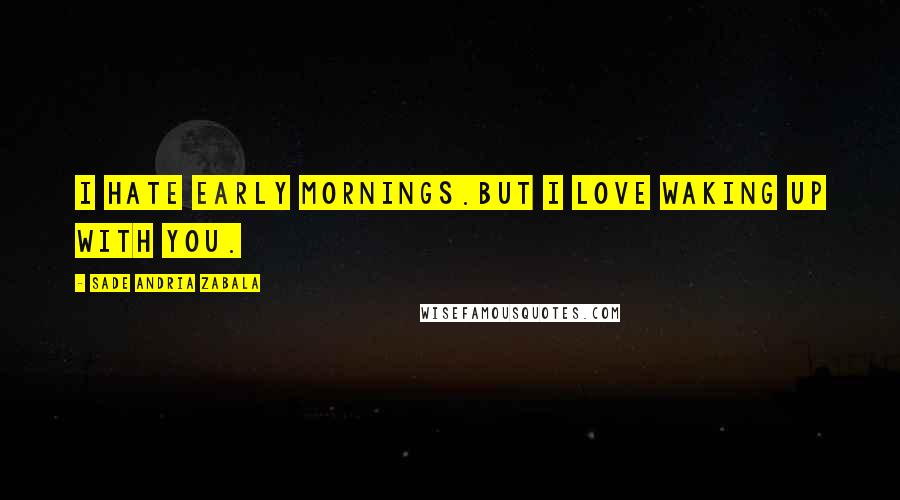 Sade Andria Zabala Quotes: I hate early mornings.But I love waking up with you.