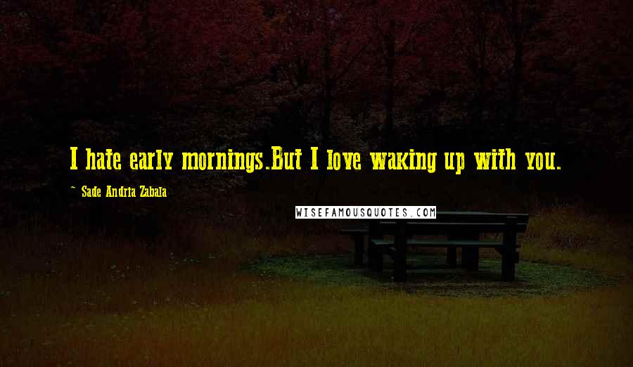 Sade Andria Zabala Quotes: I hate early mornings.But I love waking up with you.