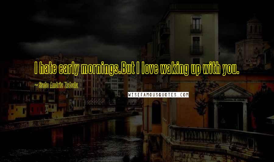 Sade Andria Zabala Quotes: I hate early mornings.But I love waking up with you.