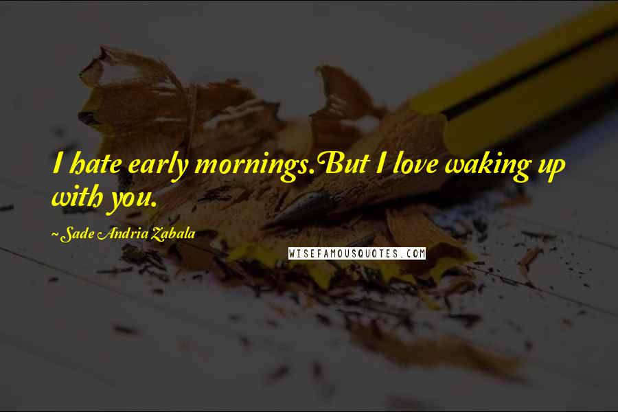 Sade Andria Zabala Quotes: I hate early mornings.But I love waking up with you.