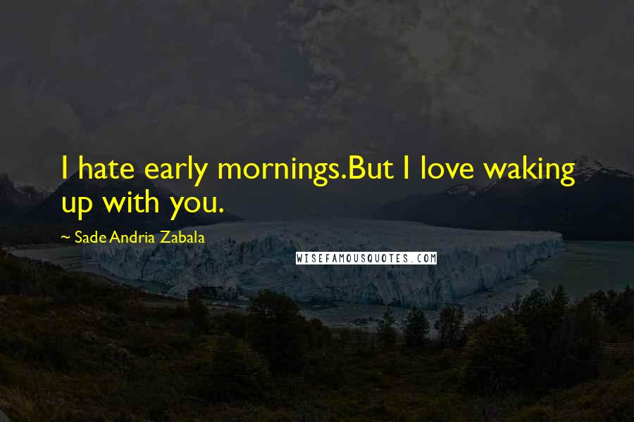 Sade Andria Zabala Quotes: I hate early mornings.But I love waking up with you.