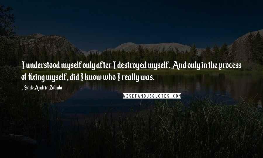 Sade Andria Zabala Quotes: I understood myself only after I destroyed myself. And only in the process of fixing myself, did I know who I really was.