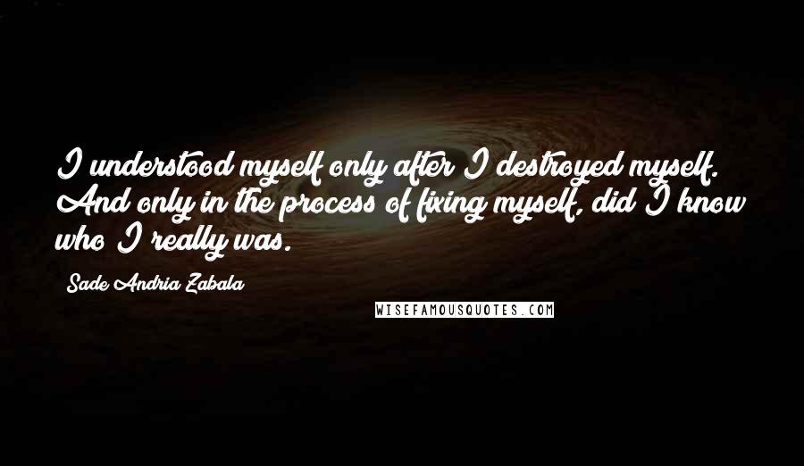 Sade Andria Zabala Quotes: I understood myself only after I destroyed myself. And only in the process of fixing myself, did I know who I really was.