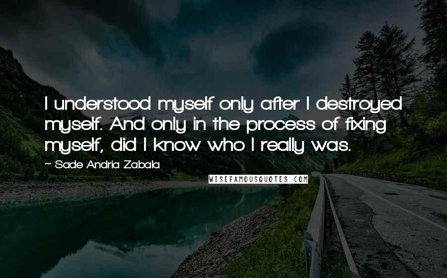 Sade Andria Zabala Quotes: I understood myself only after I destroyed myself. And only in the process of fixing myself, did I know who I really was.