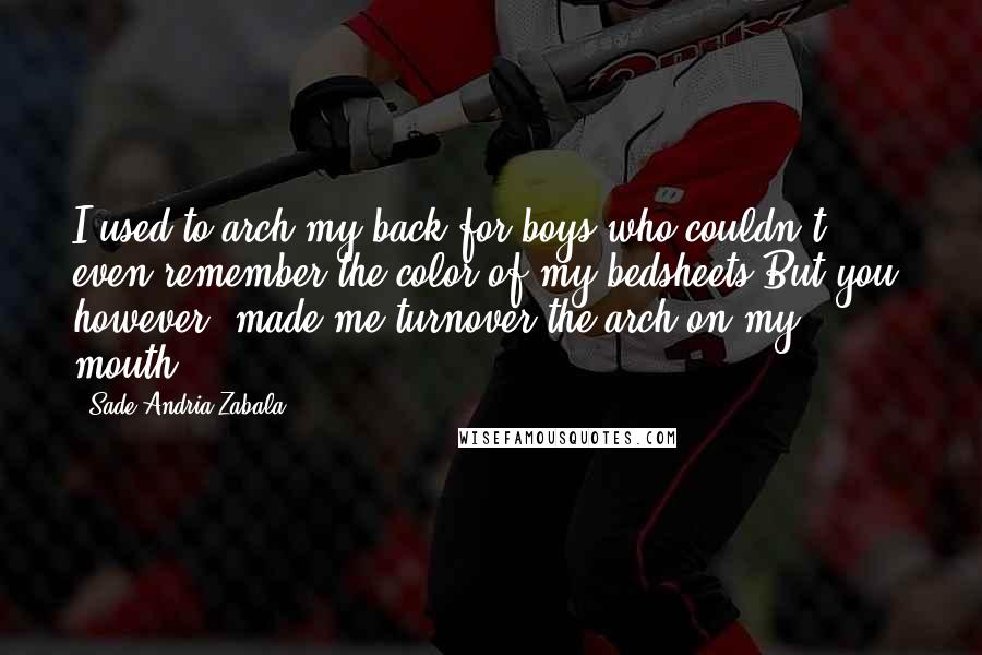 Sade Andria Zabala Quotes: I used to arch my back for boys who couldn't even remember the color of my bedsheets.But you, however, made me turnover the arch on my mouth.