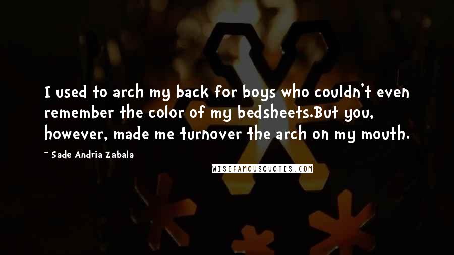 Sade Andria Zabala Quotes: I used to arch my back for boys who couldn't even remember the color of my bedsheets.But you, however, made me turnover the arch on my mouth.