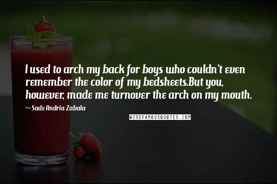 Sade Andria Zabala Quotes: I used to arch my back for boys who couldn't even remember the color of my bedsheets.But you, however, made me turnover the arch on my mouth.