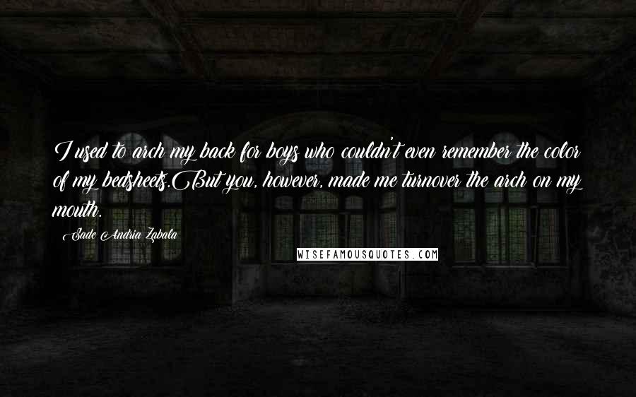 Sade Andria Zabala Quotes: I used to arch my back for boys who couldn't even remember the color of my bedsheets.But you, however, made me turnover the arch on my mouth.