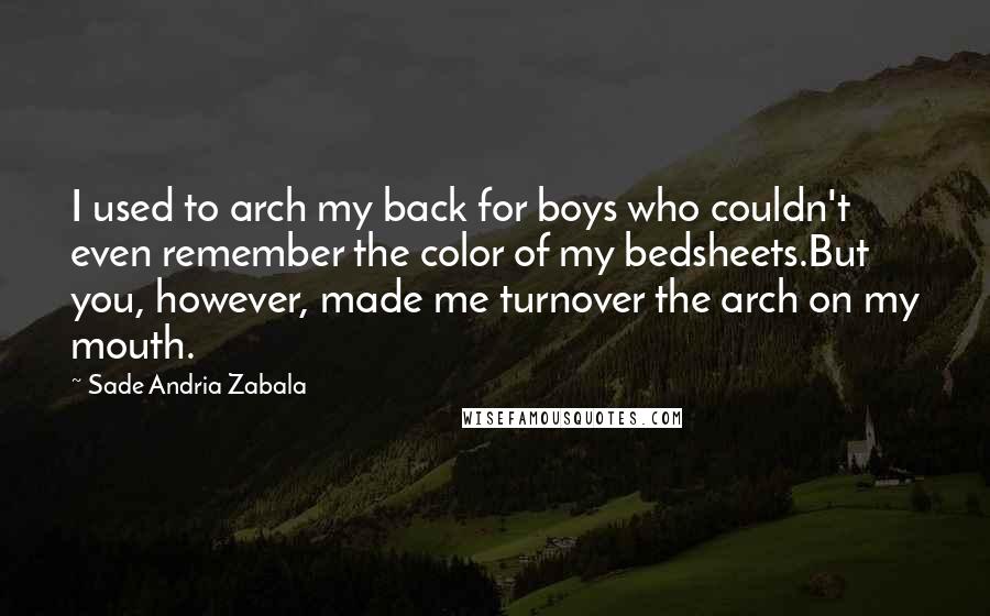 Sade Andria Zabala Quotes: I used to arch my back for boys who couldn't even remember the color of my bedsheets.But you, however, made me turnover the arch on my mouth.