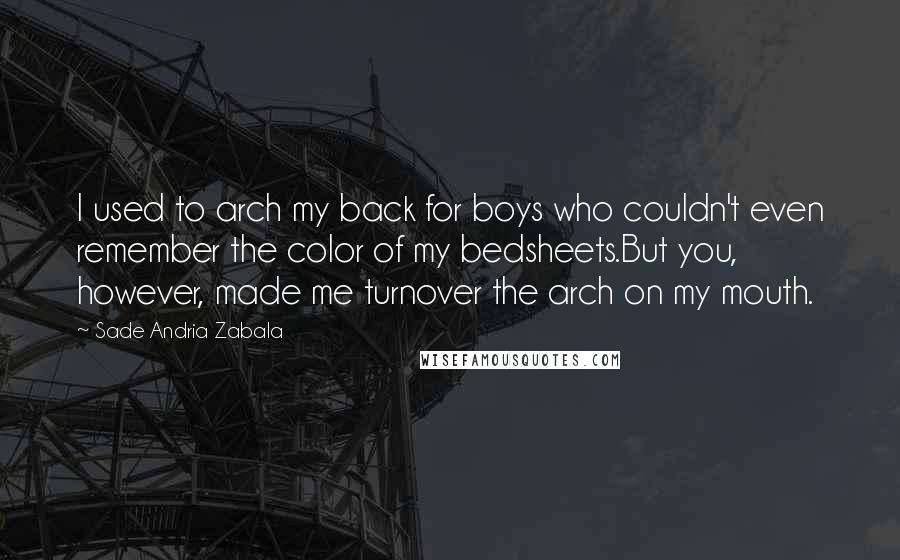 Sade Andria Zabala Quotes: I used to arch my back for boys who couldn't even remember the color of my bedsheets.But you, however, made me turnover the arch on my mouth.