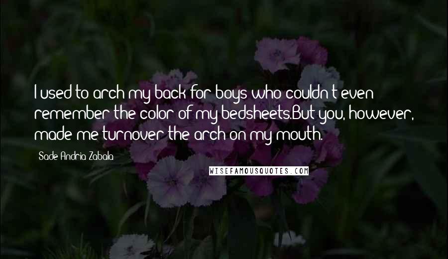 Sade Andria Zabala Quotes: I used to arch my back for boys who couldn't even remember the color of my bedsheets.But you, however, made me turnover the arch on my mouth.