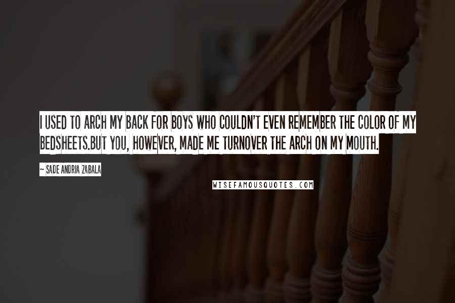 Sade Andria Zabala Quotes: I used to arch my back for boys who couldn't even remember the color of my bedsheets.But you, however, made me turnover the arch on my mouth.