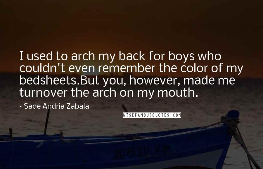 Sade Andria Zabala Quotes: I used to arch my back for boys who couldn't even remember the color of my bedsheets.But you, however, made me turnover the arch on my mouth.