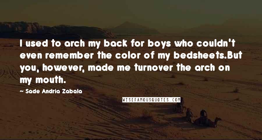 Sade Andria Zabala Quotes: I used to arch my back for boys who couldn't even remember the color of my bedsheets.But you, however, made me turnover the arch on my mouth.