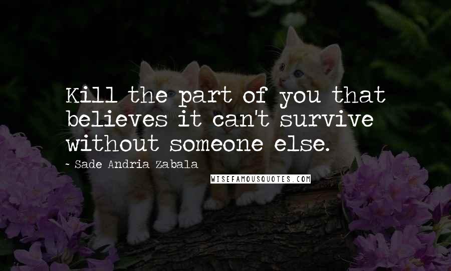 Sade Andria Zabala Quotes: Kill the part of you that believes it can't survive without someone else.