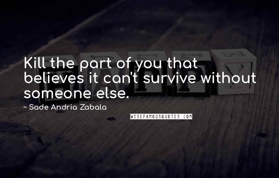 Sade Andria Zabala Quotes: Kill the part of you that believes it can't survive without someone else.