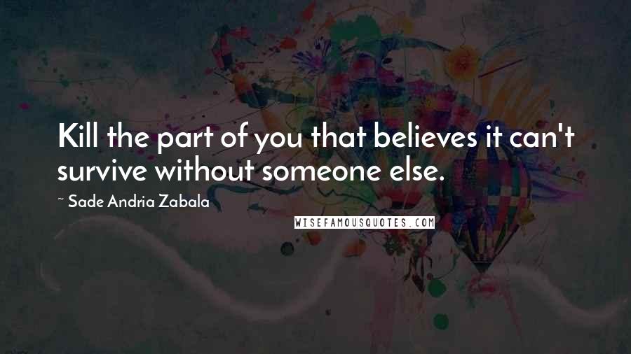 Sade Andria Zabala Quotes: Kill the part of you that believes it can't survive without someone else.