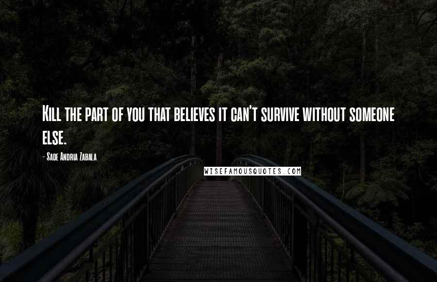 Sade Andria Zabala Quotes: Kill the part of you that believes it can't survive without someone else.