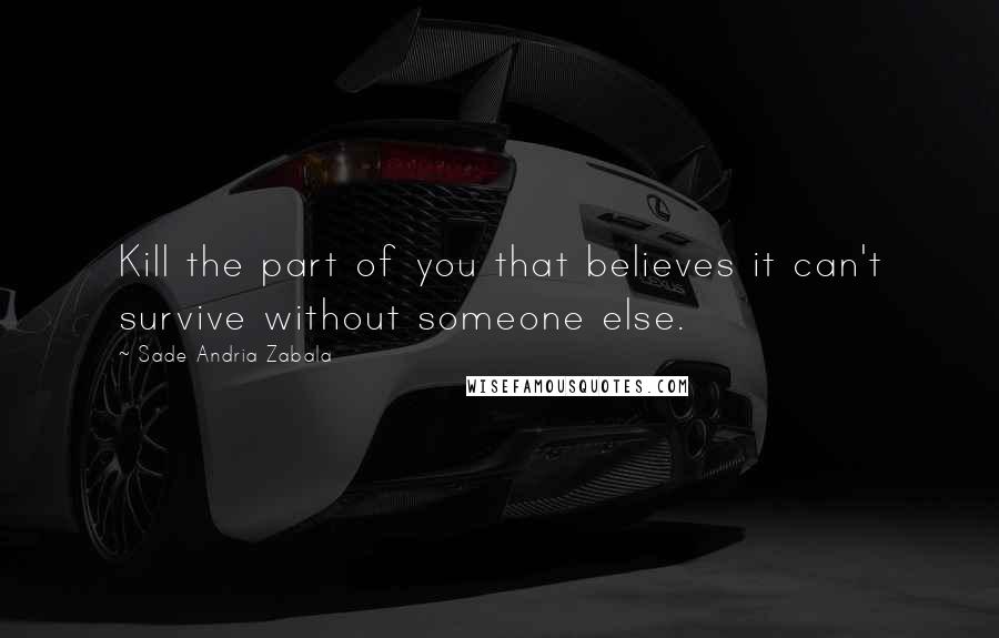 Sade Andria Zabala Quotes: Kill the part of you that believes it can't survive without someone else.