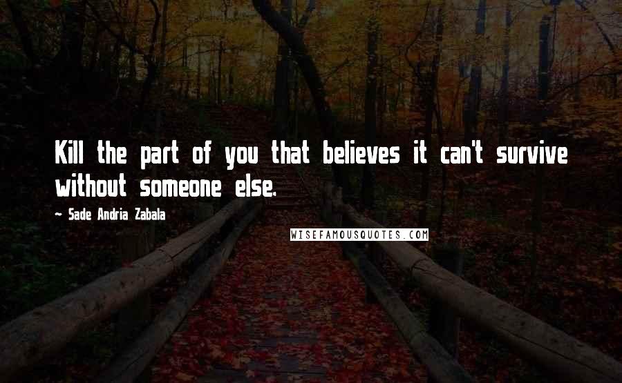 Sade Andria Zabala Quotes: Kill the part of you that believes it can't survive without someone else.