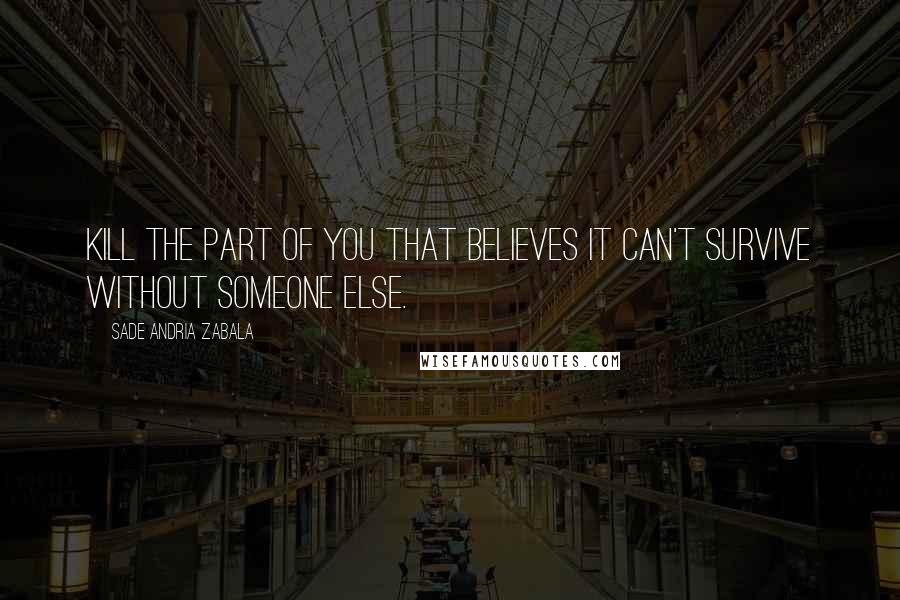 Sade Andria Zabala Quotes: Kill the part of you that believes it can't survive without someone else.