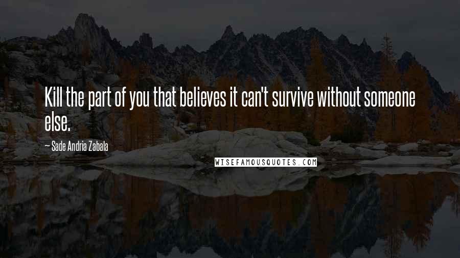 Sade Andria Zabala Quotes: Kill the part of you that believes it can't survive without someone else.