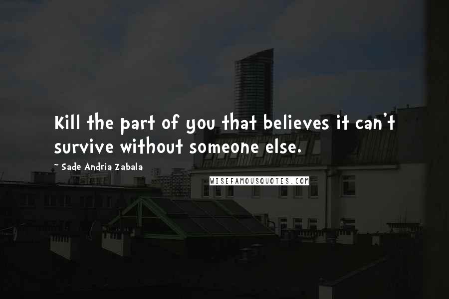 Sade Andria Zabala Quotes: Kill the part of you that believes it can't survive without someone else.