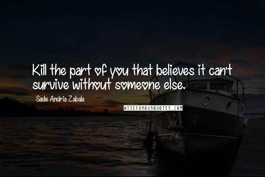 Sade Andria Zabala Quotes: Kill the part of you that believes it can't survive without someone else.