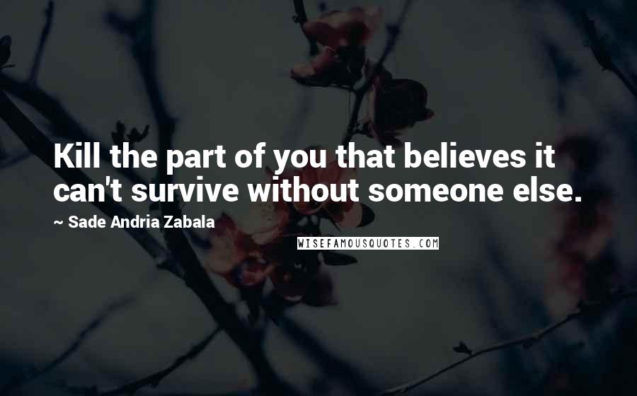 Sade Andria Zabala Quotes: Kill the part of you that believes it can't survive without someone else.