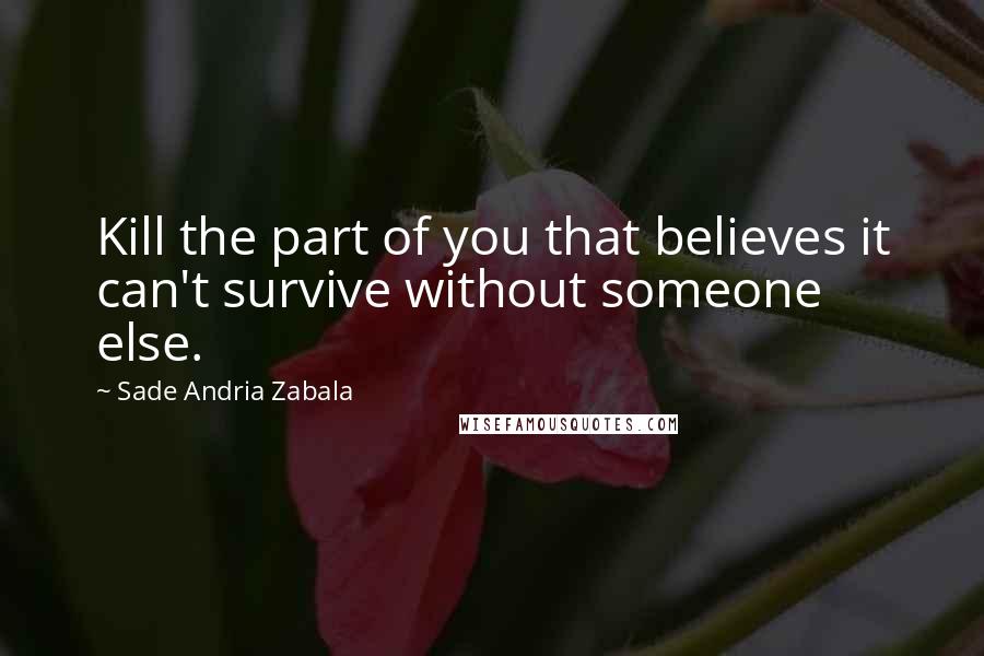 Sade Andria Zabala Quotes: Kill the part of you that believes it can't survive without someone else.