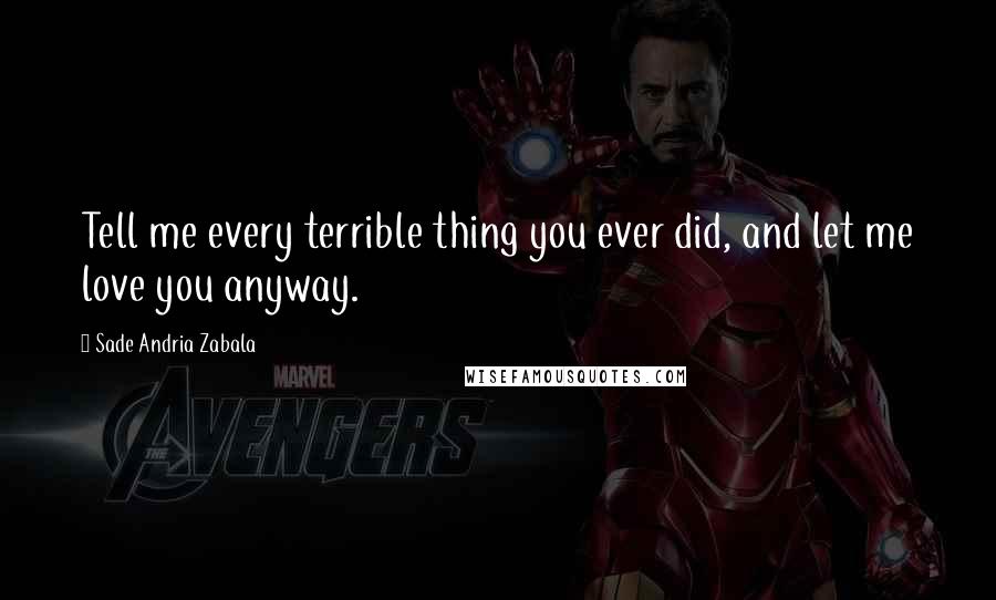 Sade Andria Zabala Quotes: Tell me every terrible thing you ever did, and let me love you anyway.