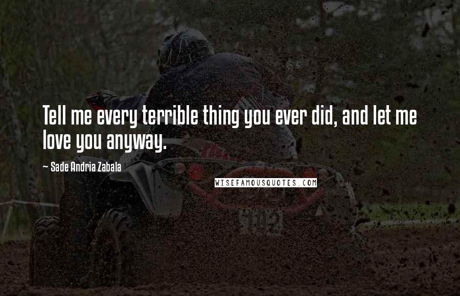 Sade Andria Zabala Quotes: Tell me every terrible thing you ever did, and let me love you anyway.