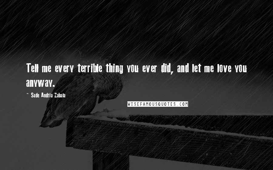 Sade Andria Zabala Quotes: Tell me every terrible thing you ever did, and let me love you anyway.