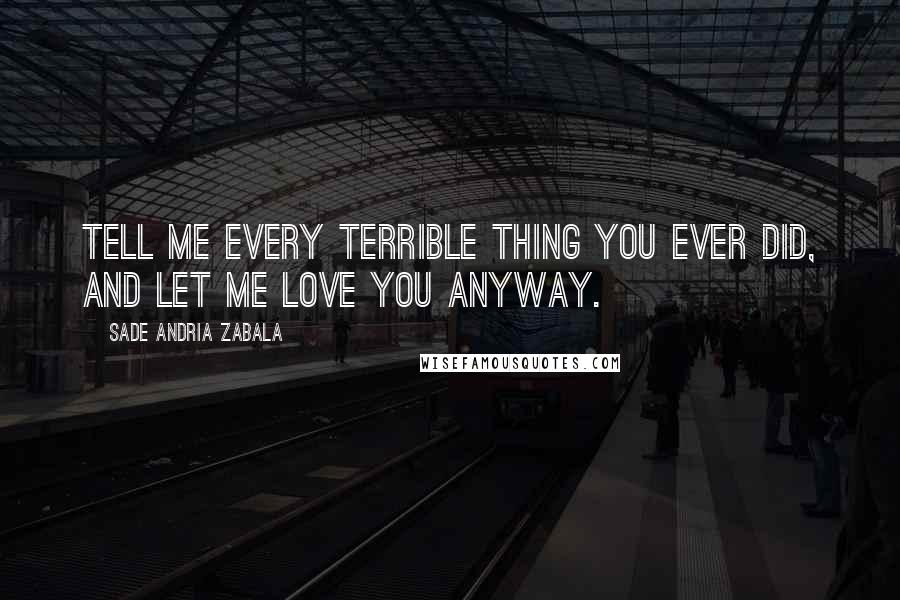Sade Andria Zabala Quotes: Tell me every terrible thing you ever did, and let me love you anyway.