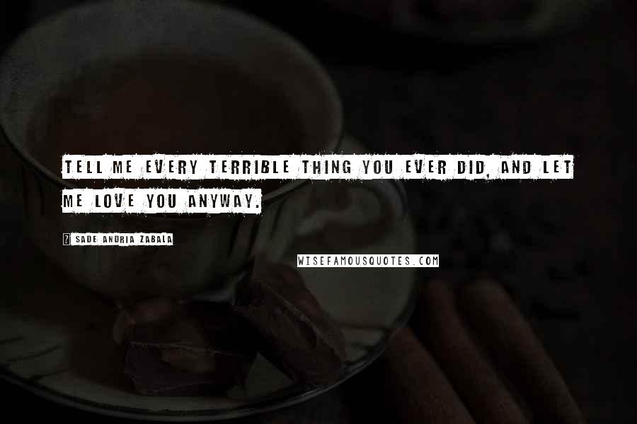 Sade Andria Zabala Quotes: Tell me every terrible thing you ever did, and let me love you anyway.