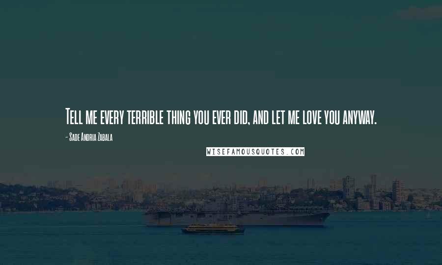 Sade Andria Zabala Quotes: Tell me every terrible thing you ever did, and let me love you anyway.