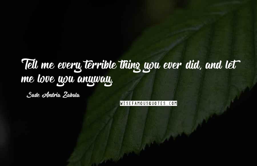Sade Andria Zabala Quotes: Tell me every terrible thing you ever did, and let me love you anyway.