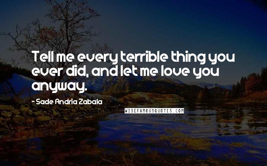 Sade Andria Zabala Quotes: Tell me every terrible thing you ever did, and let me love you anyway.