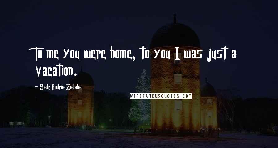 Sade Andria Zabala Quotes: To me you were home, to you I was just a vacation.