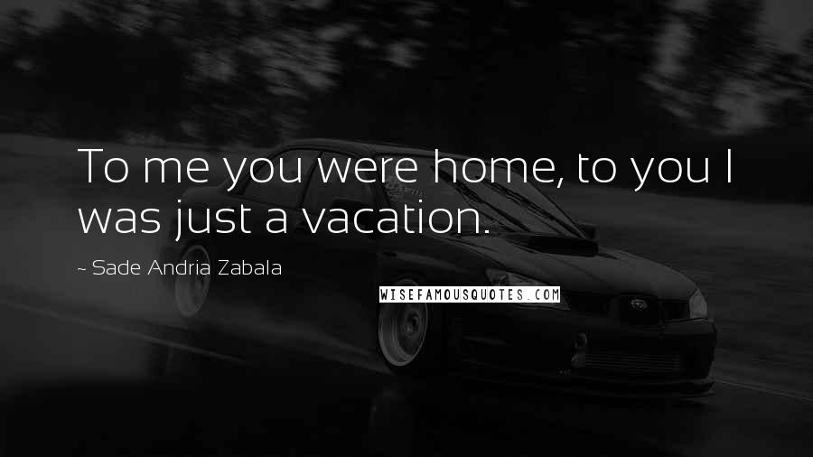 Sade Andria Zabala Quotes: To me you were home, to you I was just a vacation.
