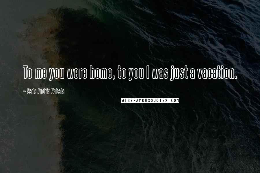 Sade Andria Zabala Quotes: To me you were home, to you I was just a vacation.