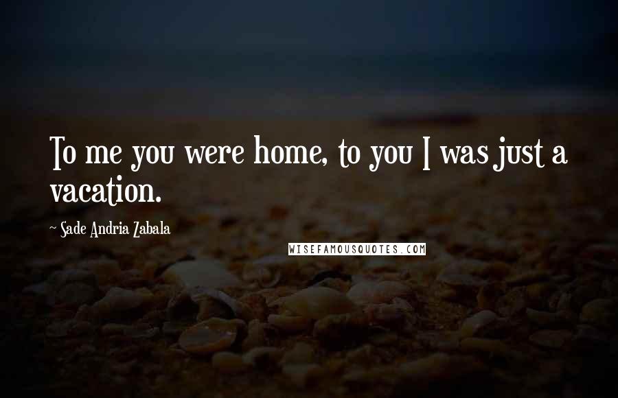 Sade Andria Zabala Quotes: To me you were home, to you I was just a vacation.