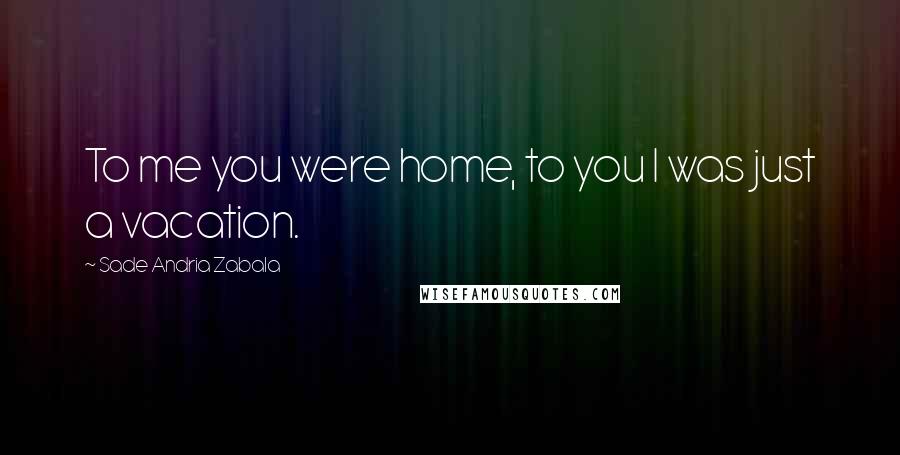 Sade Andria Zabala Quotes: To me you were home, to you I was just a vacation.