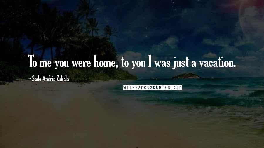 Sade Andria Zabala Quotes: To me you were home, to you I was just a vacation.