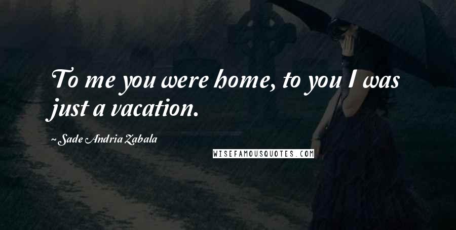 Sade Andria Zabala Quotes: To me you were home, to you I was just a vacation.