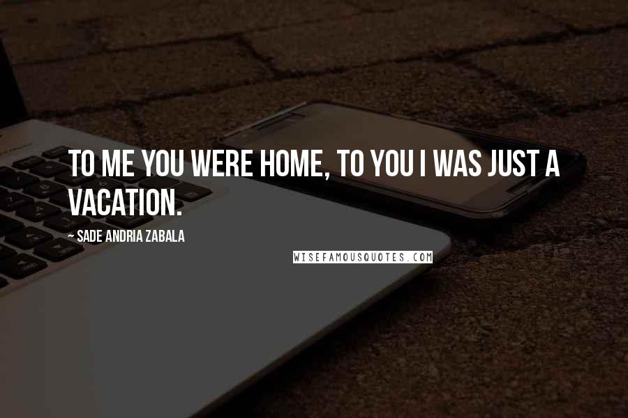 Sade Andria Zabala Quotes: To me you were home, to you I was just a vacation.