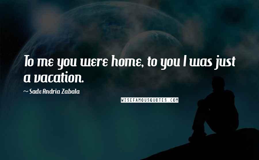 Sade Andria Zabala Quotes: To me you were home, to you I was just a vacation.