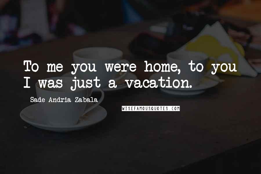 Sade Andria Zabala Quotes: To me you were home, to you I was just a vacation.